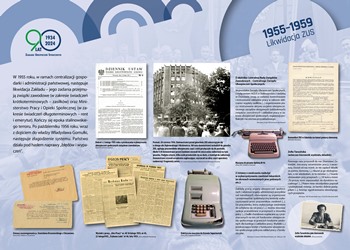 Wystawa „Rzeczpospolita ubezpieczonych. Historia ubezpieczeń społecznych w Polsce", tablica 1955-1959 Likwidacja ZUS, link do powiększonego zdjęcia jpg 4 mb. W 1955 roku, w ramach centralizacji gospodarki i administracji państwowej, następuje likwidacja Zakładu – jego zadania przejmują związki zawodowe (w zakresie świadczeń krótkoterminowych – zasiłków) oraz Mini¬sterstwo Pracy i Opieki Społecznej (w zakresie świadczeń długoterminowych – rent i emerytur). Kończy się epoka stalinowskiego terroru. Po październiku 1956 roku, wraz z dojściem do władzy Władysława Gomułki, następuje złagodzenie systemu. Państwo działa pod hasłem naprawy „błędów i wypaczeń”.  Na tablicy znajdują się wycinki z gazet z informacją o likwidacji ZUS, skan dokumentów z nakazem przeniesienia pracownika ZUS do pracy w związkach zawodowych, zdjęcie Zofii Tarasińskiej jako kierownika wydziału składek, zdjęcie maszyny liczącej marki Supermetal i zdjęcie maszyny do pisania oraz skan Dziennika Ustaw z dekretem o rozwiązaniu ZUS.